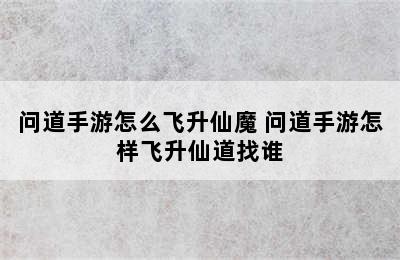 问道手游怎么飞升仙魔 问道手游怎样飞升仙道找谁